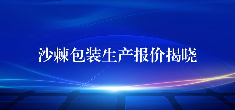 沙棘包装生产报价揭晓 沙棘包装生产报价揭晓