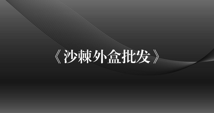 《沙棘外盒批发》 《沙棘外盒批发》