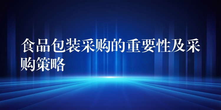 食品包装采购的重要性及采购策略 食品包装采购的重要性及采购策略