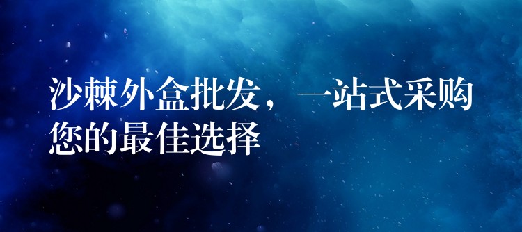 沙棘外盒批发,一站式采购您的最佳选择 沙棘外盒批发,一站式采购您的最佳选择