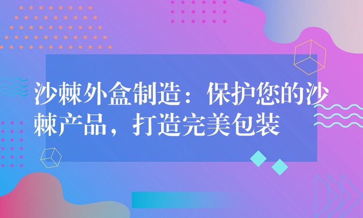 沙棘外盒制造:保护您的沙棘产品,打造完美包装 沙棘外盒制造:保护您的沙棘产品,打造完美包装