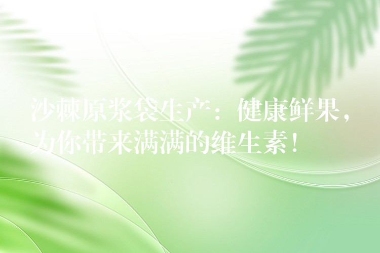 沙棘原浆袋生产:健康鲜果,为你带来满满的维生素! 沙棘原浆袋生产:健康鲜果,为你带来满满的维生素!