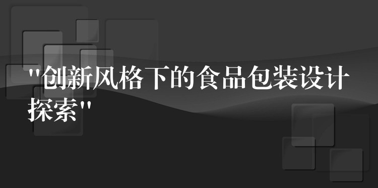 “创新风格下的食品包装设计探索” “创新风格下的食品包装设计探索”