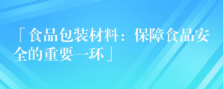 「食品包装材料:保障食品安全的重要一环」 「食品包装材料:保障食品安全的重要一环」