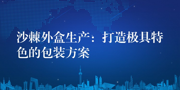 沙棘外盒生产:打造极具特色的包装方案 沙棘外盒生产:打造极具特色的包装方案