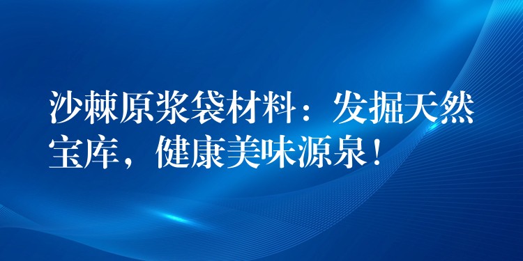沙棘原浆袋材料:发掘天然宝库,健康美味源泉! 沙棘原浆袋材料:发掘天然宝库,健康美味源泉!