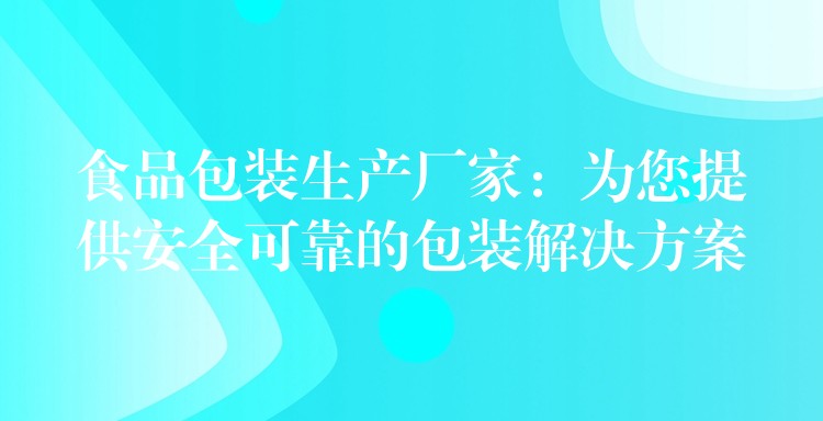 食品包装生产厂家：为您提供安全可靠的包装解决方案