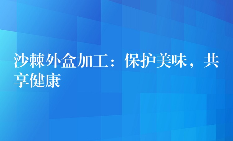 沙棘外盒加工：保护美味，共享健康