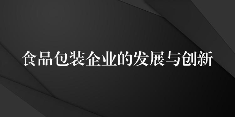 食品包装企业的发展与创新 食品包装企业的发展与创新