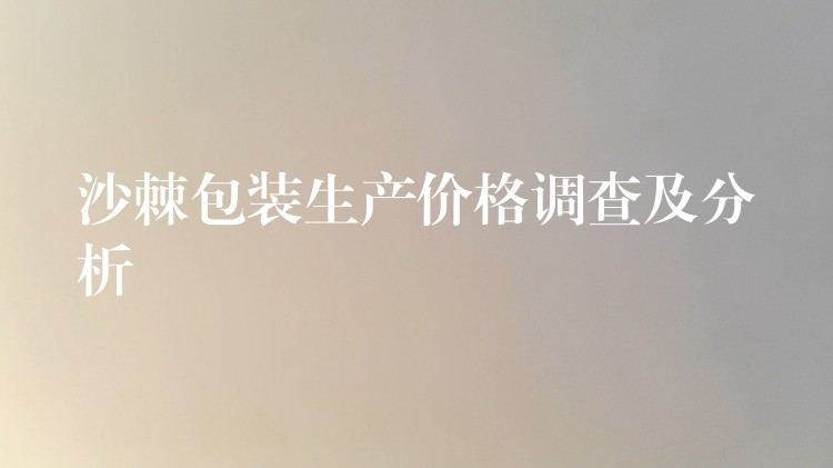 沙棘包装生产价格调查及分析 沙棘包装生产价格调查及分析
