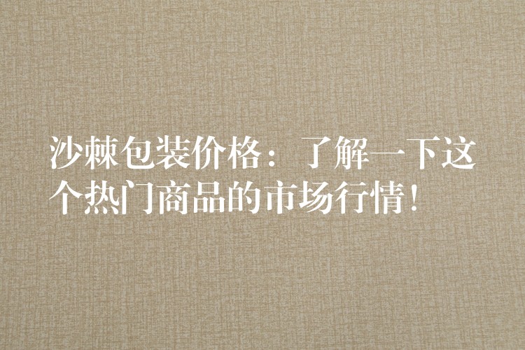 沙棘包装价格:了解一下这个热门商品的市场行情! 沙棘包装价格:了解一下这个热门商品的市场行情!
