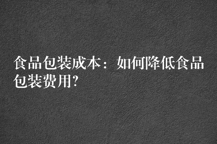 食品包装成本:如何降低食品包装费用? 食品包装成本:如何降低食品包装费用?