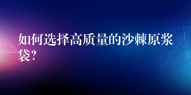 如何选择高质量的沙棘原浆袋? 如何选择高质量的沙棘原浆袋?
