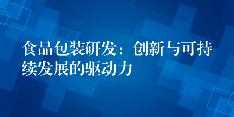 食品包装研发:创新与可持续发展的驱动力 食品包装研发:创新与可持续发展的驱动力