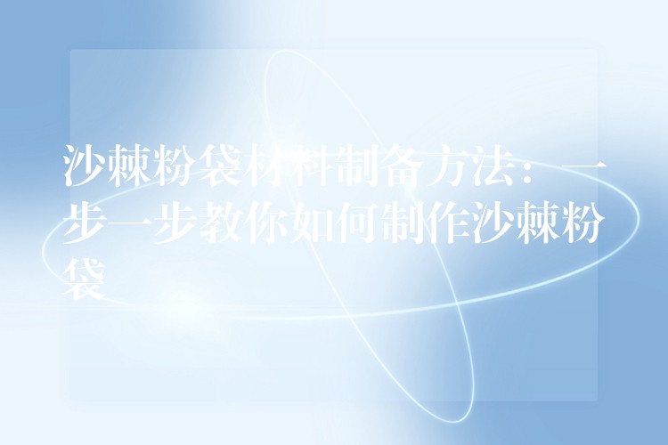 沙棘粉袋材料制备方法:一步一步教你如何制作沙棘粉袋 沙棘粉袋材料制备方法:一步一步教你如何制作沙棘粉袋