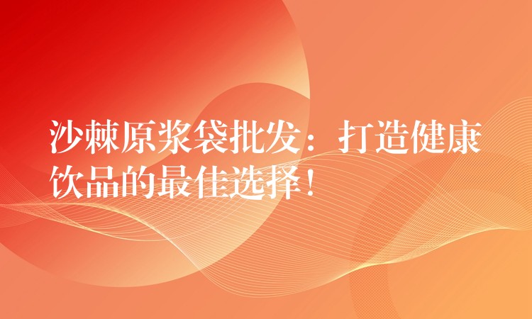 沙棘原浆袋批发:打造健康饮品的最佳选择! 沙棘原浆袋批发:打造健康饮品的最佳选择!