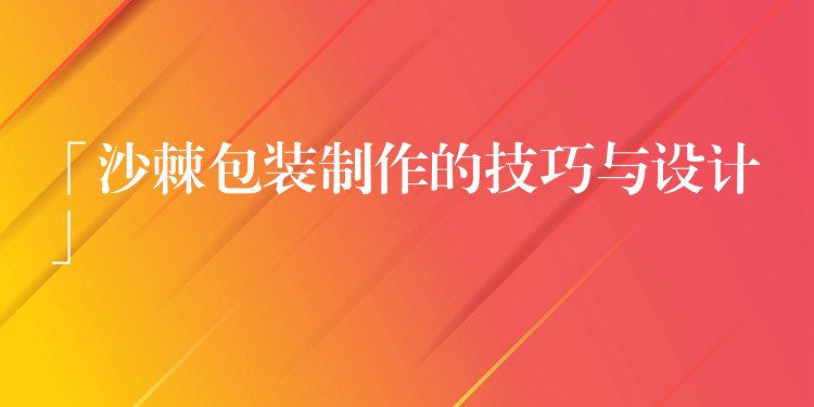 「沙棘包装制作的技巧与设计」 「沙棘包装制作的技巧与设计」