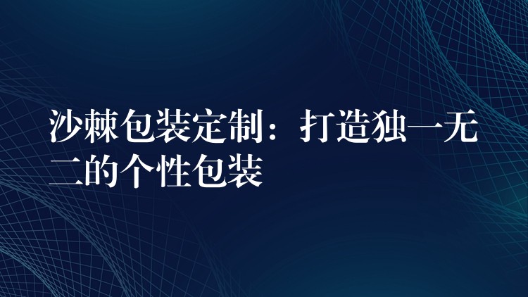 沙棘包装定制:打造独一无二的个性包装 沙棘包装定制:打造独一无二的个性包装