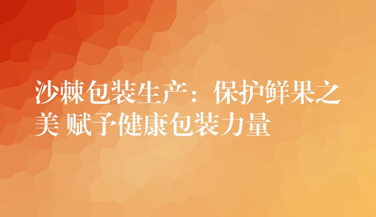 沙棘包装生产:保护鲜果之美 赋予健康包装力量 沙棘包装生产:保护鲜果之美 赋予健康包装力量