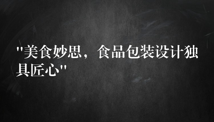 “美食妙思,食品包装设计独具匠心” “美食妙思,食品包装设计独具匠心”