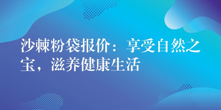 沙棘粉袋报价:享受自然之宝,滋养健康生活 沙棘粉袋报价:享受自然之宝,滋养健康生活