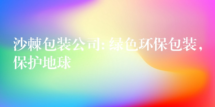 沙棘包装公司: 绿色环保包装,保护地球 沙棘包装公司: 绿色环保包装,保护地球