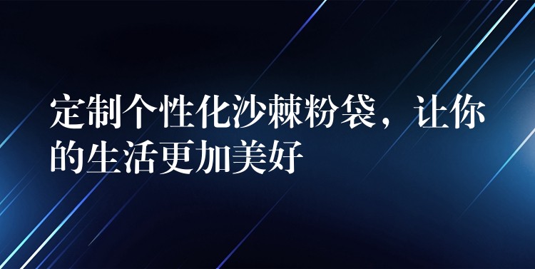 定制个性化沙棘粉袋,让你的生活更加美好 定制个性化沙棘粉袋,让你的生活更加美好