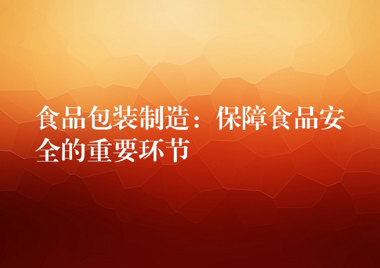 食品包装制造:保障食品安全的重要环节 食品包装制造:保障食品安全的重要环节