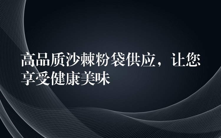 高品质沙棘粉袋供应,让您享受健康美味 高品质沙棘粉袋供应,让您享受健康美味