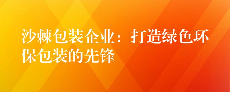 沙棘包装企业:打造绿色环保包装的先锋 沙棘包装企业:打造绿色环保包装的先锋