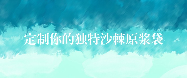 定制你的独特沙棘原浆袋 定制你的独特沙棘原浆袋