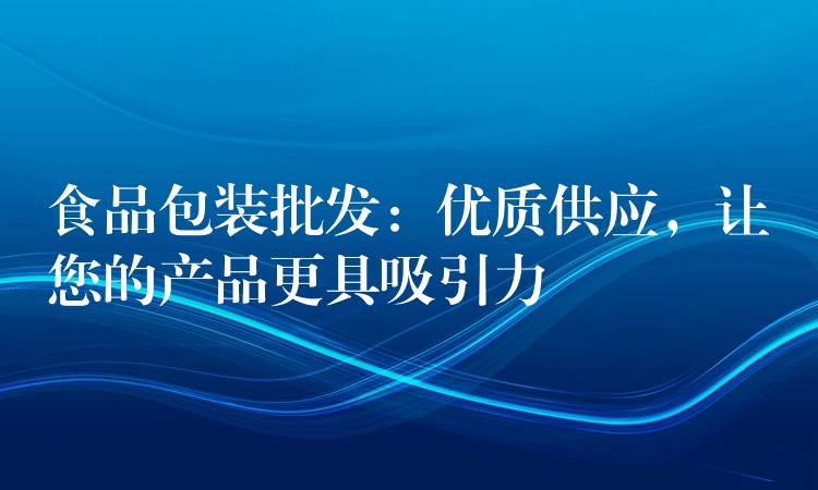 食品包装批发:优质供应,让您的产品更具吸引力 食品包装批发:优质供应,让您的产品更具吸引力