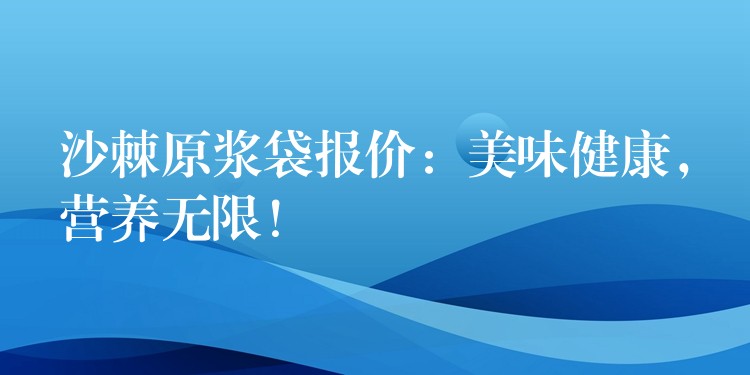 沙棘原浆袋报价:美味健康,营养无限! 沙棘原浆袋报价:美味健康,营养无限!