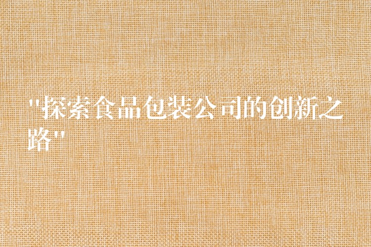 “探索食品包装公司的创新之路” “探索食品包装公司的创新之路”