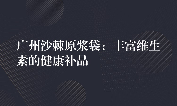 广州沙棘原浆袋:丰富维生素的健康补品 广州沙棘原浆袋:丰富维生素的健康补品