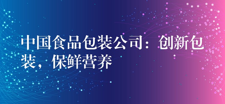 中国食品包装公司:创新包装,保鲜营养 中国食品包装公司:创新包装,保鲜营养