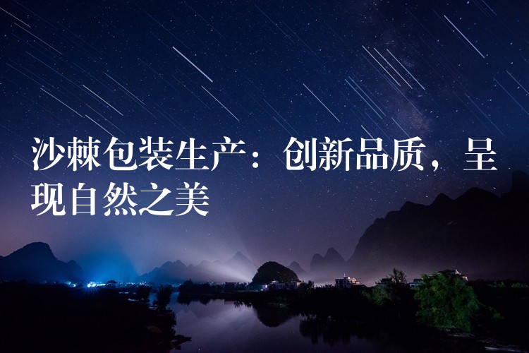 沙棘包装生产:创新品质,呈现自然之美 沙棘包装生产:创新品质,呈现自然之美