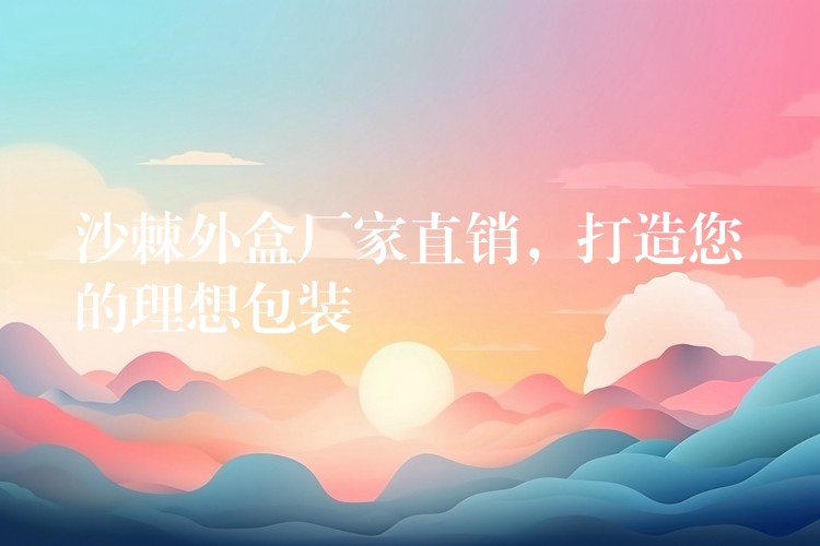 沙棘外盒厂家直销,打造您的理想包装 沙棘外盒厂家直销,打造您的理想包装