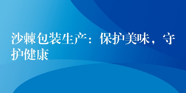 沙棘包装生产:保护美味,守护健康 沙棘包装生产:保护美味,守护健康