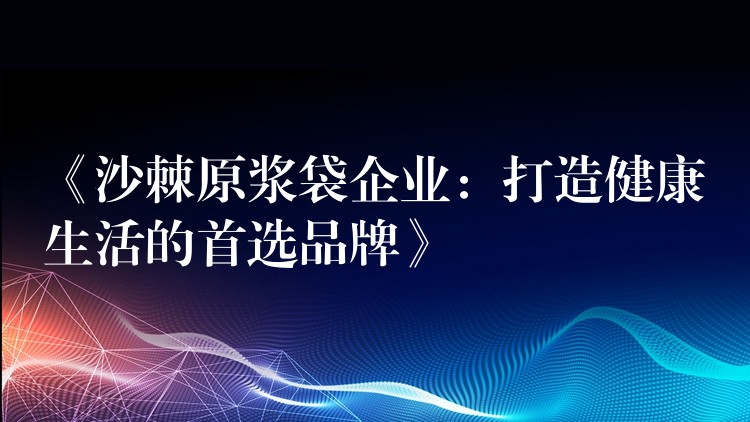 《沙棘原浆袋企业:打造健康生活的首选品牌》 《沙棘原浆袋企业:打造健康生活的首选品牌》