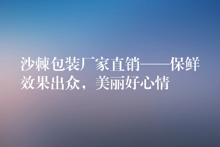 沙棘包装厂家直销——保鲜效果出众,美丽好心情 沙棘包装厂家直销——保鲜效果出众,美丽好心情