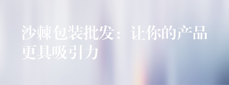 沙棘包装批发:让你的产品更具吸引力 沙棘包装批发:让你的产品更具吸引力