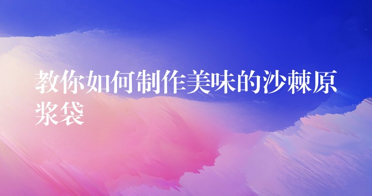 教你如何制作美味的沙棘原浆袋 教你如何制作美味的沙棘原浆袋