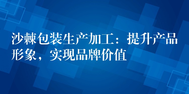 沙棘包装生产加工:提升产品形象,实现品牌价值 沙棘包装生产加工:提升产品形象,实现品牌价值