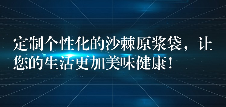定制个性化的沙棘原浆袋,让您的生活更加美味健康! 定制个性化的沙棘原浆袋,让您的生活更加美味健康!