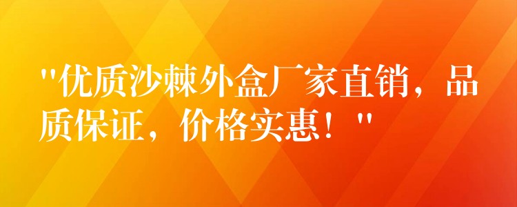 “优质沙棘外盒厂家直销,品质保证,价格实惠!” “优质沙棘外盒厂家直销,品质保证,价格实惠!”