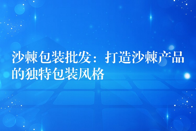 沙棘包装批发:打造沙棘产品的独特包装风格 沙棘包装批发:打造沙棘产品的独特包装风格