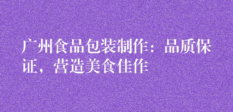 广州食品包装制作:品质保证,营造美食佳作 广州食品包装制作:品质保证,营造美食佳作