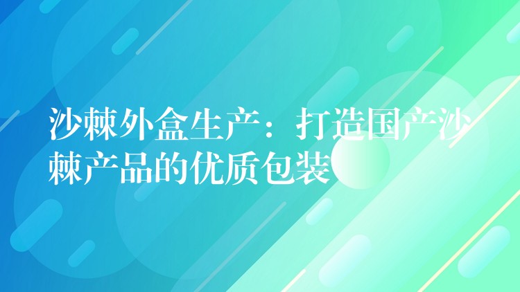 沙棘外盒生产:打造国产沙棘产品的优质包装 沙棘外盒生产:打造国产沙棘产品的优质包装