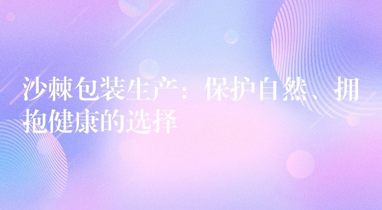 沙棘包装生产:保护自然、拥抱健康的选择 沙棘包装生产:保护自然、拥抱健康的选择